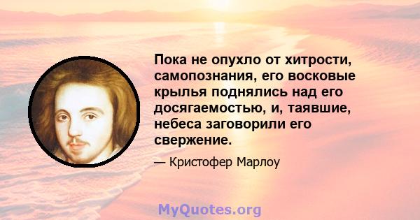 Пока не опухло от хитрости, самопознания, его восковые крылья поднялись над его досягаемостью, и, таявшие, небеса заговорили его свержение.