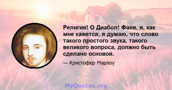 Религия! O Диабол! Файв, я, как мне кажется, я думаю, что слово такого простого звука, такого великого вопроса, должно быть сделано основой.