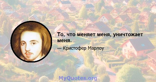 То, что меняет меня, уничтожает меня.