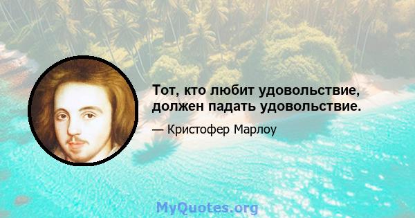 Тот, кто любит удовольствие, должен падать удовольствие.