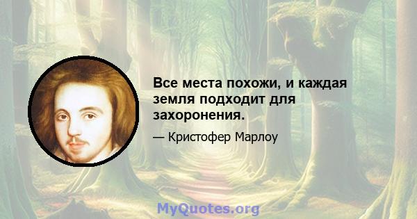 Все места похожи, и каждая земля подходит для захоронения.