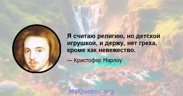 Я считаю религию, но детской игрушкой, и держу, нет греха, кроме как невежество.