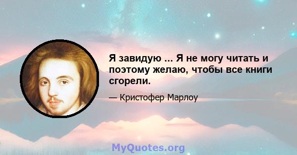 Я завидую ... Я не могу читать и поэтому желаю, чтобы все книги сгорели.