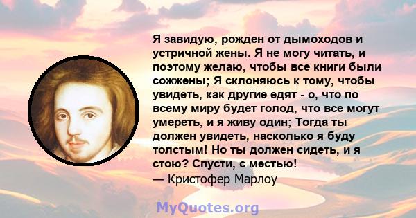 Я завидую, рожден от дымоходов и устричной жены. Я не могу читать, и поэтому желаю, чтобы все книги были сожжены; Я склоняюсь к тому, чтобы увидеть, как другие едят - о, что по всему миру будет голод, что все могут