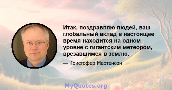 Итак, поздравляю людей, ваш глобальный вклад в настоящее время находится на одном уровне с гигантским метеором, врезавшимся в землю.