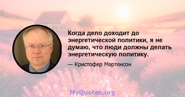 Когда дело доходит до энергетической политики, я не думаю, что люди должны делать энергетическую политику.