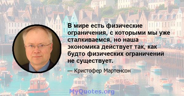 В мире есть физические ограничения, с которыми мы уже сталкиваемся, но наша экономика действует так, как будто физических ограничений не существует.