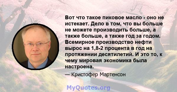 Вот что такое пиковое масло - оно не истекает. Дело в том, что вы больше не можете производить больше, а также больше, а также год за годом. Всемирное производство нефти вырос на 1,8-2 процента в год на протяжении