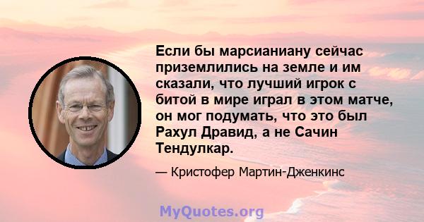 Если бы марсианиану сейчас приземлились на земле и им сказали, что лучший игрок с битой в мире играл в этом матче, он мог подумать, что это был Рахул Дравид, а не Сачин Тендулкар.