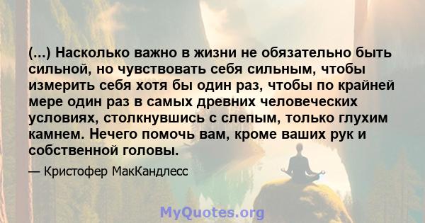 (...) Насколько важно в жизни не обязательно быть сильной, но чувствовать себя сильным, чтобы измерить себя хотя бы один раз, чтобы по крайней мере один раз в самых древних человеческих условиях, столкнувшись с слепым,