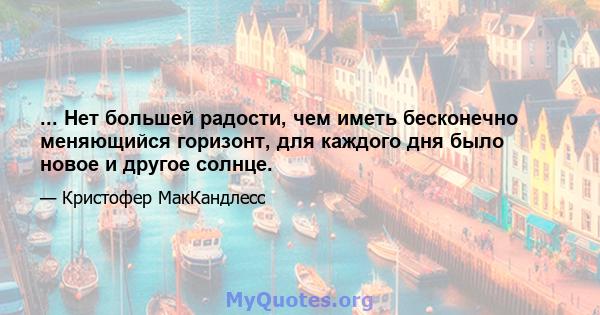 ... Нет большей радости, чем иметь бесконечно меняющийся горизонт, для каждого дня было новое и другое солнце.