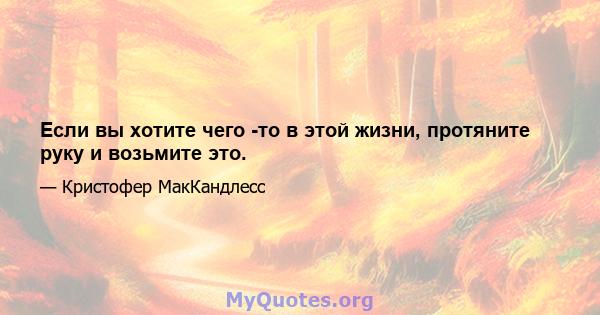 Если вы хотите чего -то в этой жизни, протяните руку и возьмите это.