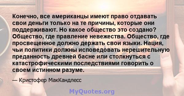 Конечно, все американцы имеют право отдавать свои деньги только на те причины, которые они поддерживают. Но какое общество это создано? Общество, где правление невежества. Общество, где просвещенное должно держать свои