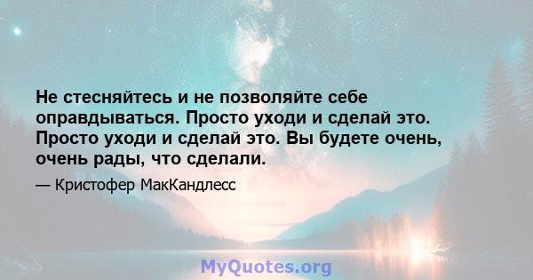 Не стесняйтесь и не позволяйте себе оправдываться. Просто уходи и сделай это. Просто уходи и сделай это. Вы будете очень, очень рады, что сделали.