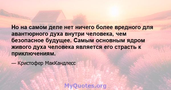 Но на самом деле нет ничего более вредного для авантюрного духа внутри человека, чем безопасное будущее. Самым основным ядром живого духа человека является его страсть к приключениям.