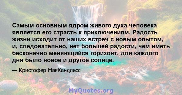 Самым основным ядром живого духа человека является его страсть к приключениям. Радость жизни исходит от наших встреч с новым опытом, и, следовательно, нет большей радости, чем иметь бесконечно меняющийся горизонт, для