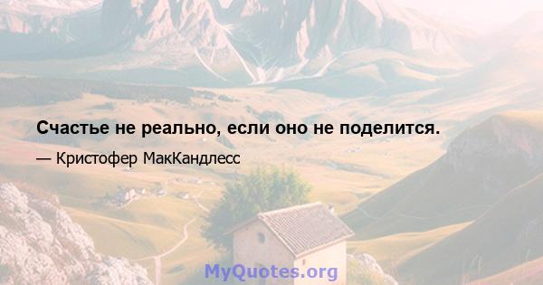 Счастье не реально, если оно не поделится.