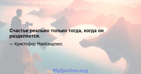 Счастье реально только тогда, когда он разделяется.