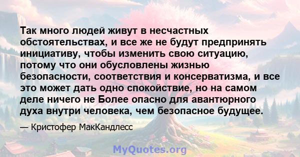 Так много людей живут в несчастных обстоятельствах, и все же не будут предпринять инициативу, чтобы изменить свою ситуацию, потому что они обусловлены жизнью безопасности, соответствия и консерватизма, и все это может