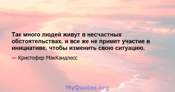 Так много людей живут в несчастных обстоятельствах, и все же не примет участие в инициативе, чтобы изменить свою ситуацию.