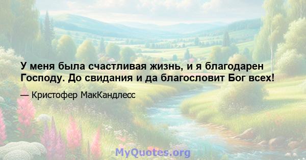 У меня была счастливая жизнь, и я благодарен Господу. До свидания и да благословит Бог всех!