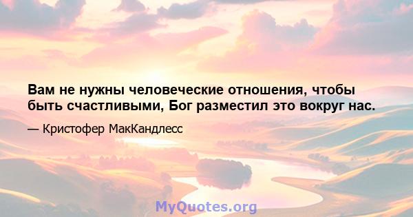 Вам не нужны человеческие отношения, чтобы быть счастливыми, Бог разместил это вокруг нас.