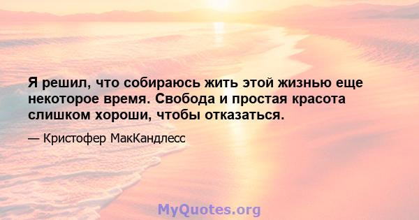 Я решил, что собираюсь жить этой жизнью еще некоторое время. Свобода и простая красота слишком хороши, чтобы отказаться.