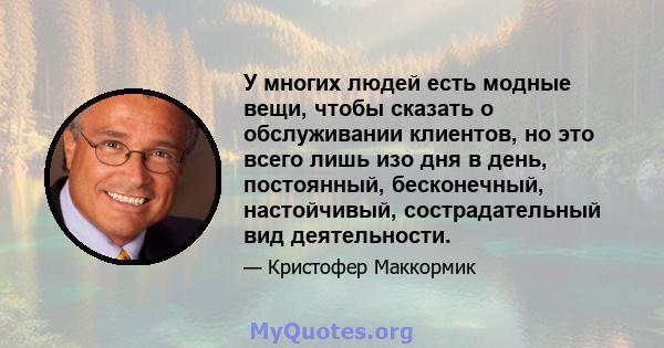 У многих людей есть модные вещи, чтобы сказать о обслуживании клиентов, но это всего лишь изо дня в день, постоянный, бесконечный, настойчивый, сострадательный вид деятельности.