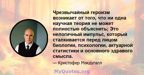 Чрезвычайный героизм возникает от того, что ни одна научная теория не может полностью объяснить; Это нелогичный импульс, который сталкивается перед лицом биологии, психологии, актуарной статистики и основного здравого