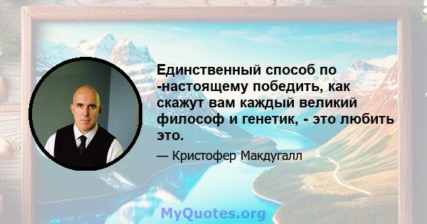 Единственный способ по -настоящему победить, как скажут вам каждый великий философ и генетик, - это любить это.