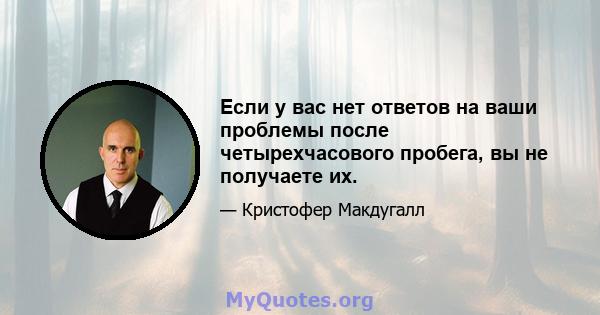 Если у вас нет ответов на ваши проблемы после четырехчасового пробега, вы не получаете их.