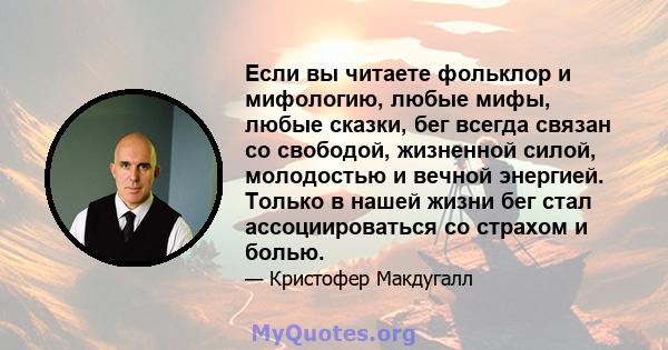 Если вы читаете фольклор и мифологию, любые мифы, любые сказки, бег всегда связан со свободой, жизненной силой, молодостью и вечной энергией. Только в нашей жизни бег стал ассоциироваться со страхом и болью.