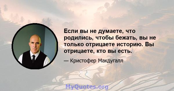 Если вы не думаете, что родились, чтобы бежать, вы не только отрицаете историю. Вы отрицаете, кто вы есть.