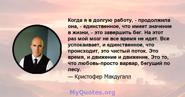 Когда я в долгую работу, - продолжила она, - единственное, что имеет значение в жизни, - это завершить бег. На этот раз мой мозг не все время не идет. Все успокаивает, и единственное, что происходит, это чистый поток.