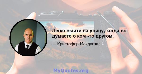 Легко выйти на улицу, когда вы думаете о ком -то другом.