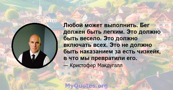 Любой может выполнить. Бег должен быть легким. Это должно быть весело. Это должно включать всех. Это не должно быть наказанием за есть чизкейк, в что мы превратили его.