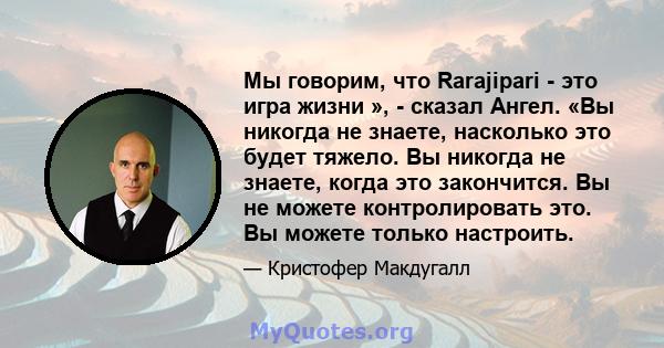 Мы говорим, что Rarajipari - это игра жизни », - сказал Ангел. «Вы никогда не знаете, насколько это будет тяжело. Вы никогда не знаете, когда это закончится. Вы не можете контролировать это. Вы можете только настроить.