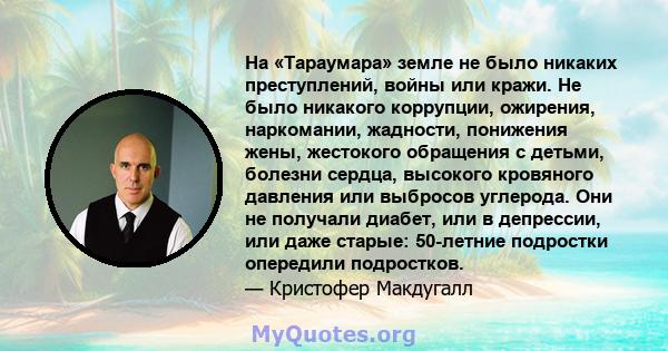 На «Тараумара» земле не было никаких преступлений, войны или кражи. Не было никакого коррупции, ожирения, наркомании, жадности, понижения жены, жестокого обращения с детьми, болезни сердца, высокого кровяного давления