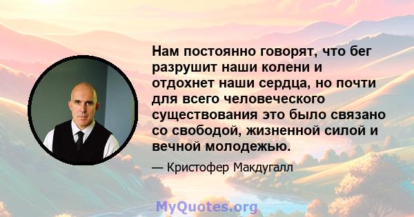 Нам постоянно говорят, что бег разрушит наши колени и отдохнет наши сердца, но почти для всего человеческого существования это было связано со свободой, жизненной силой и вечной молодежью.