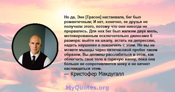 Но да, Энн [Трасон] настаивала, бег был романтичным; И нет, конечно, ее друзья не получили этого, потому что они никогда не прорвались. Для них бег был жалким двух миль, мотивированным исключительно джинсами 6 размера: