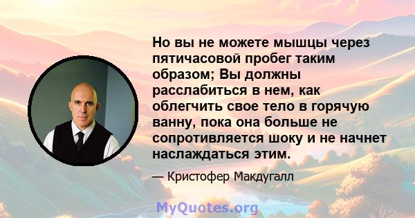 Но вы не можете мышцы через пятичасовой пробег таким образом; Вы должны расслабиться в нем, как облегчить свое тело в горячую ванну, пока она больше не сопротивляется шоку и не начнет наслаждаться этим.