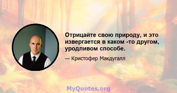 Отрицайте свою природу, и это извергается в каком -то другом, уродливом способе.