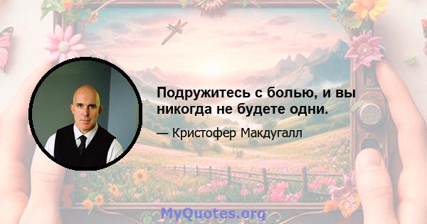 Подружитесь с болью, и вы никогда не будете одни.