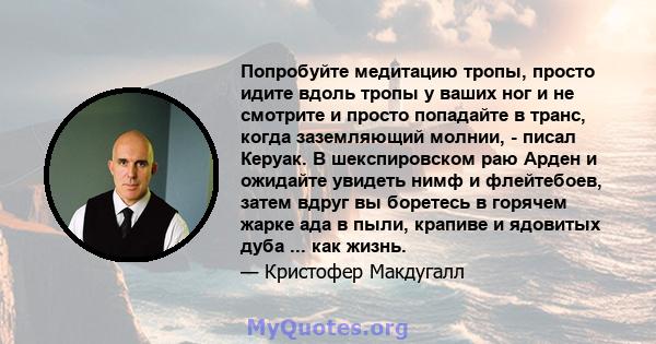 Попробуйте медитацию тропы, просто идите вдоль тропы у ваших ног и не смотрите и просто попадайте в транс, когда заземляющий молнии, - писал Керуак. В шекспировском раю Арден и ожидайте увидеть нимф и флейтебоев, затем