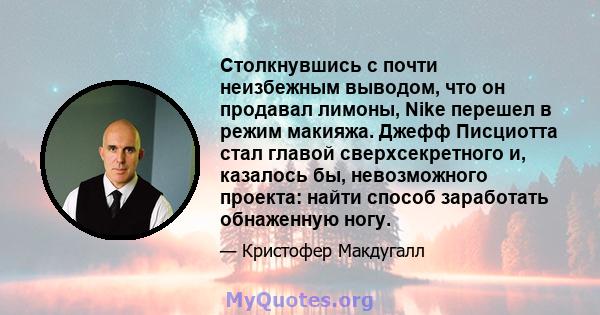 Столкнувшись с почти неизбежным выводом, что он продавал лимоны, Nike перешел в режим макияжа. Джефф Писциотта стал главой сверхсекретного и, казалось бы, невозможного проекта: найти способ заработать обнаженную ногу.