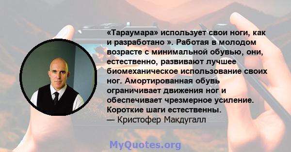 «Тараумара» использует свои ноги, как и разработано ». Работая в молодом возрасте с минимальной обувью, они, естественно, развивают лучшее биомеханическое использование своих ног. Амортированная обувь ограничивает