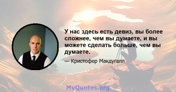 У нас здесь есть девиз, вы более сложнее, чем вы думаете, и вы можете сделать больше, чем вы думаете.