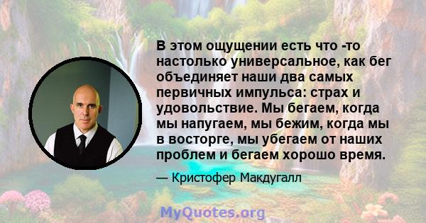 В этом ощущении есть что -то настолько универсальное, как бег объединяет наши два самых первичных импульса: страх и удовольствие. Мы бегаем, когда мы напугаем, мы бежим, когда мы в восторге, мы убегаем от наших проблем