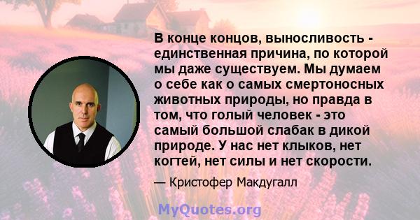 В конце концов, выносливость - единственная причина, по которой мы даже существуем. Мы думаем о себе как о самых смертоносных животных природы, но правда в том, что голый человек - это самый большой слабак в дикой