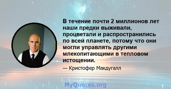 В течение почти 2 миллионов лет наши предки выживали, процветали и распространились по всей планете, потому что они могли управлять другими млекопитающими в тепловом истощении.